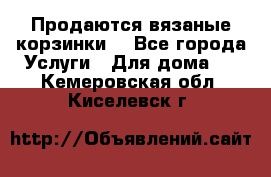 Продаются вязаные корзинки  - Все города Услуги » Для дома   . Кемеровская обл.,Киселевск г.